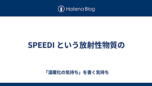 SPEEDI という放射性物質の - 「温暖化の気持ち」を書く気持ち