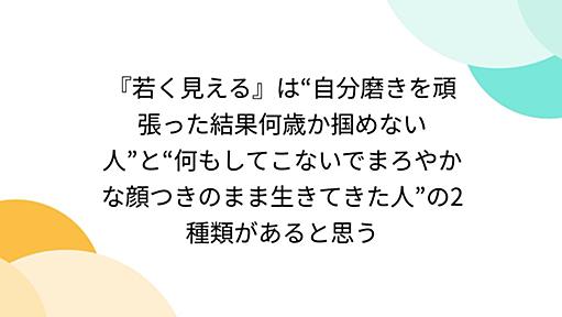 『若く見える』は“自分磨きを頑張った結果何歳か掴めない人”と“何もしてこないでまろやかな顔つきのまま生きてきた人”の2種類があると思う