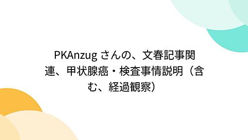 PKAnzug さんの、文春記事関連、甲状腺癌・検査事情説明（含む、経過観察）