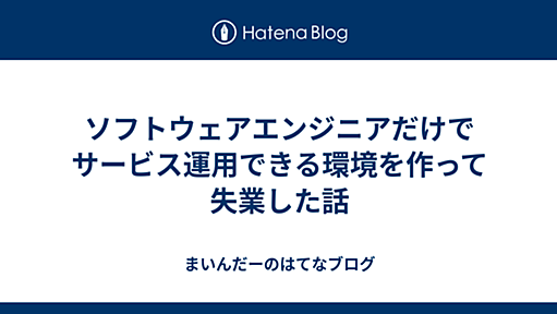 ソフトウェアエンジニアだけでサービス運用できる環境を作って失業した話 - まいんだーのはてなブログ