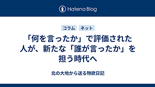 「何を言ったか」で評価された人が、新たな「誰が言ったか」を担う時代へ - 北の大地から送る物欲日記