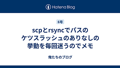 scpとrsyncでパスのケツスラッシュのありなしの挙動を毎回迷うのでメモ - 俺たちのブログ