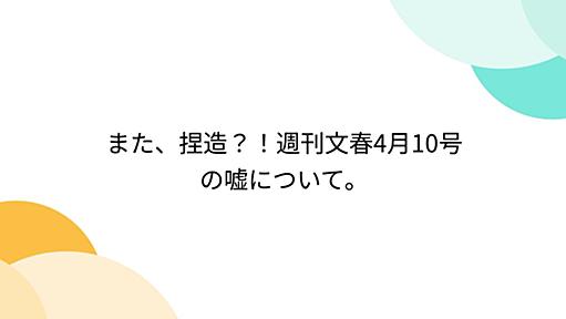 また、捏造？！週刊文春4月10号の嘘について。