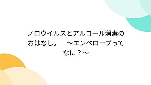 ノロウイルスとアルコール消毒のおはなし。　～エンベロープってなに？～