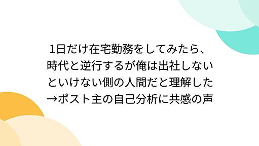 1日だけ在宅勤務をしてみたら、時代と逆行するが俺は出社しないといけない側の人間だと理解した→ポスト主の自己分析に共感の声