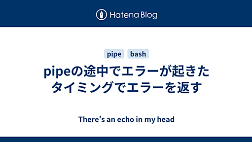 pipeの途中でエラーが起きたタイミングでエラーを返す - There's an echo in my head