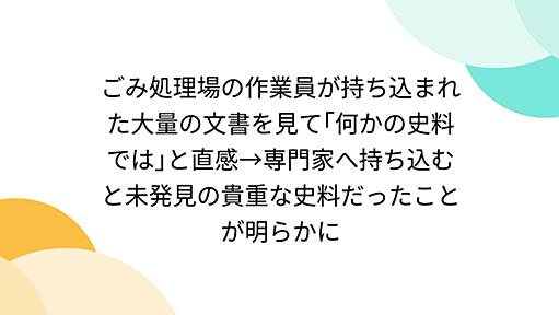 ごみ処理場の作業員が持ち込まれた大量の文書を見て｢何かの史料では｣と直感→専門家へ持ち込むと未発見の貴重な史料だったことが明らかに