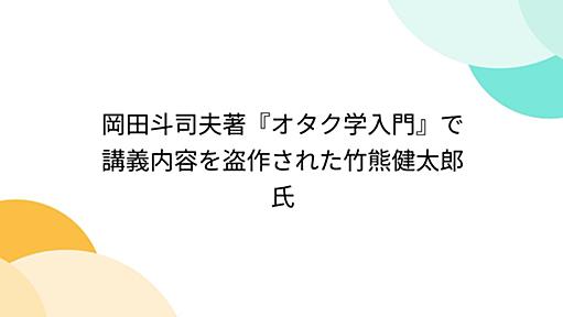 岡田斗司夫著『オタク学入門』で講義内容を盗作された竹熊健太郎氏