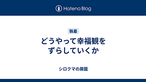 どうやって幸福観をずらしていくか - シロクマの屑籠