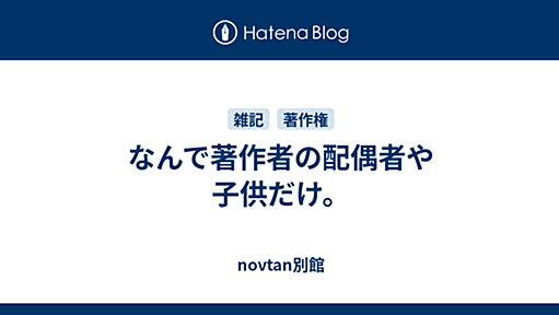 なんで著作者の配偶者や子供だけ。 - novtan別館