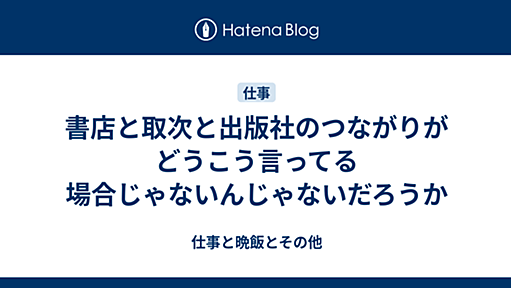 書店と取次と出版社のつながりがどうこう言ってる場合じゃないんじゃないだろうか - 仕事と晩飯とその他