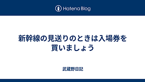 新幹線の見送りのときは入場券を買いましょう - 武蔵野日記