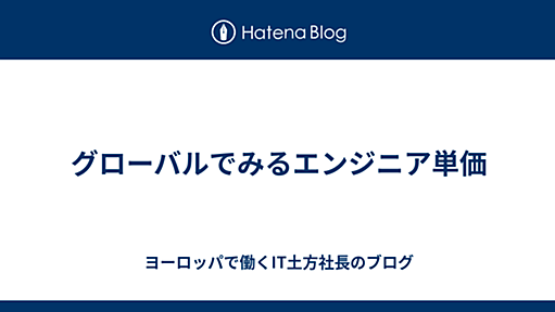 グローバルでみるエンジニア単価 - ヨーロッパで働くIT土方社長のブログ