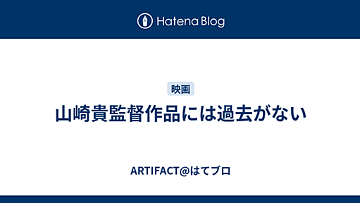 山崎貴監督作品には過去がない - ARTIFACT@はてブロ