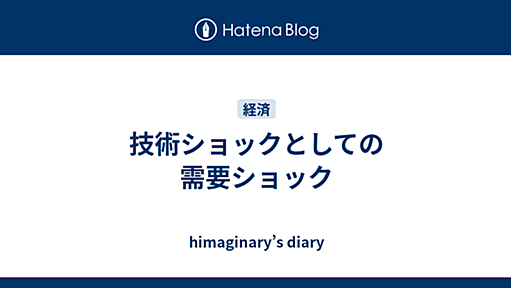 技術ショックとしての需要ショック - himaginary’s diary