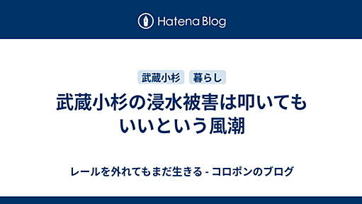 武蔵小杉の浸水被害は叩いてもいいという風潮 - レールを外れてもまだ生きる - コロポンのブログ