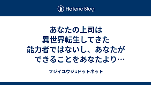 あなたの上司は異世界転生してきた能力者ではないし、あなたができることをあなたより上手くできる必要もない。 - フジイユウジ::ドットネット