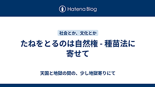 たねをとるのは自然権 - 種苗法に寄せて - 天国と地獄の間の、少し地獄寄りにて