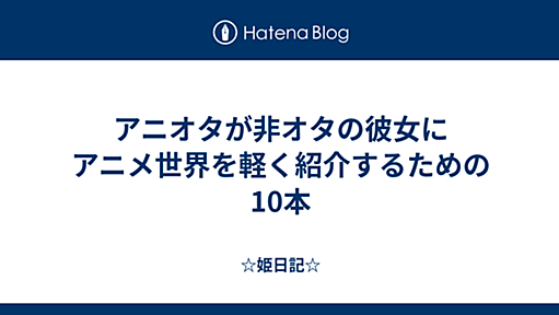 アニオタが非オタの彼女にアニメ世界を軽く紹介するための10本 - ☆姫日記☆