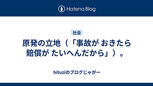 原発の立地（「事故が おきたら賠償が たいへんだから」）。 - hituziのブログじゃがー