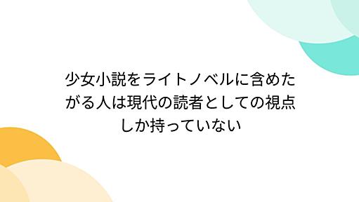 少女小説をライトノベルに含めたがる人は現代の読者としての視点しか持っていない