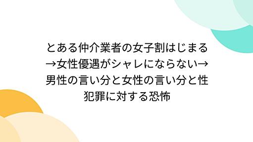 とある仲介業者の女子割はじまる→女性優遇がシャレにならない→男性の言い分と女性の言い分と性犯罪に対する恐怖