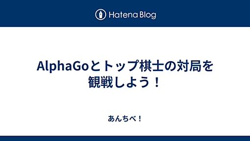 AlphaGoとトップ棋士の対局を観戦しよう！ - あんちべ！