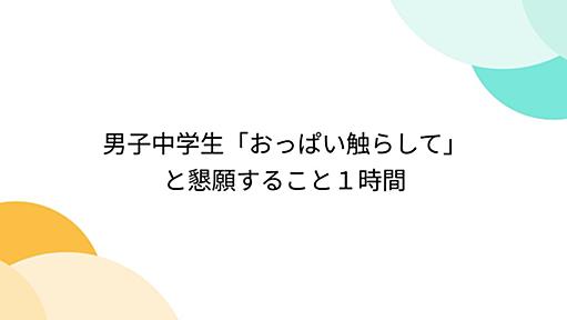 『男子中学生「おっぱい触らして」と懇願すること１時間』へのコメント