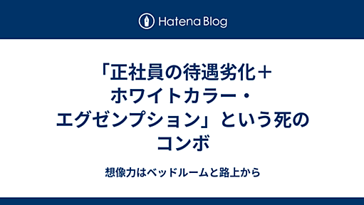 「正社員の待遇劣化＋ホワイトカラー・エグゼンプション」という死のコンボ - 想像力はベッドルームと路上から