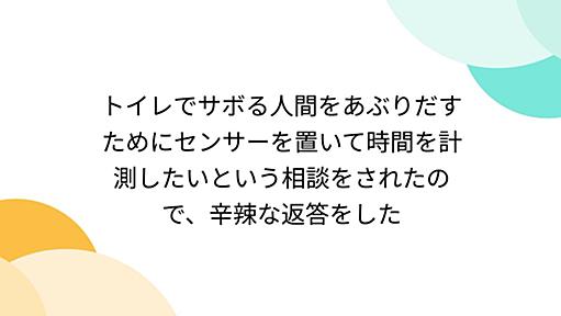 トイレでサボる人間をあぶりだすためにセンサーを置いて時間を計測したいという相談をされたので、辛辣な返答をした