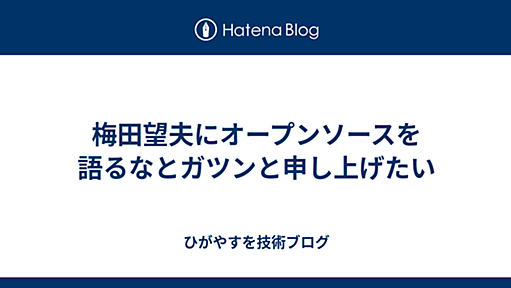 梅田望夫にオープンソースを語るなとガツンと申し上げたい - ひがやすを技術ブログ