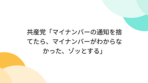 共産党「マイナンバーの通知を捨てたら、マイナンバーがわからなかった、ゾッとする」