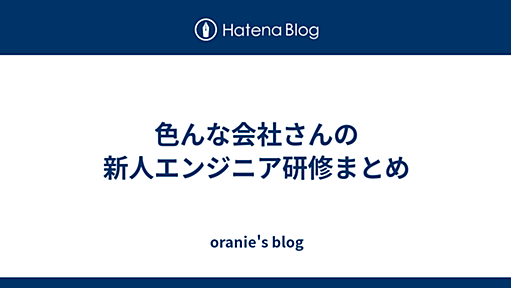 色んな会社さんの新人エンジニア研修まとめ - oranie's blog