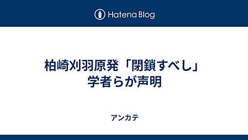 柏崎刈羽原発「閉鎖すべし」　学者らが声明 - アンカテ