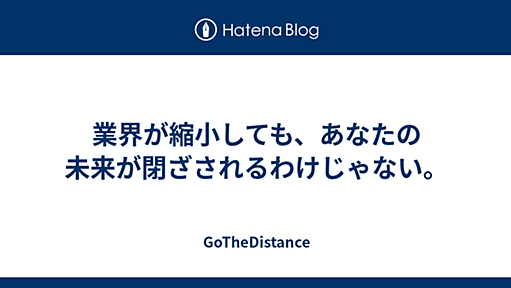 業界が縮小しても、あなたの未来が閉ざされるわけじゃない。 - GoTheDistance