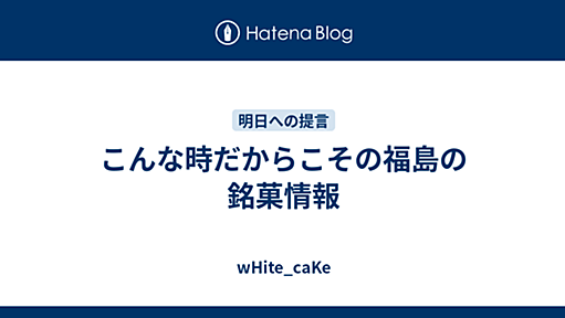 こんな時だからこその福島の銘菓情報 - wHite_caKe