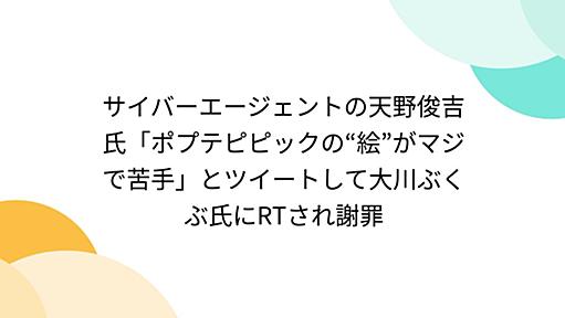 サイバーエージェントの天野俊吉氏「ポプテピピックの“絵”がマジで苦手」とツイートして大川ぶくぶ氏にRTされ謝罪