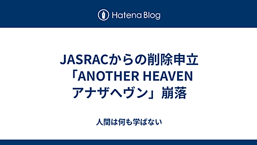 JASRACからの削除申立　「ANOTHER HEAVEN　アナザへヴン」崩落 - 人間は何も学ばない