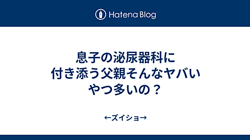 息子の泌尿器科に付き添う父親そんなヤバいやつ多いの？ - ←ズイショ→