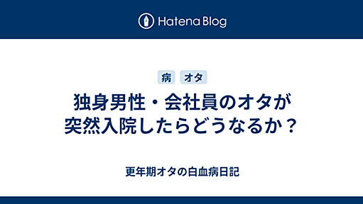 独身男性・会社員のオタが突然入院したらどうなるか？ - 更年期オタの白血病日記