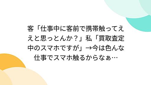 客「仕事中に客前で携帯触ってええと思っとんか？」私「買取査定中のスマホですが」→今は色んな仕事でスマホ触るからなぁ…