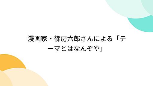 漫画家・篠房六郎さんによる「テーマとはなんぞや」