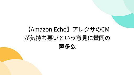 【Amazon Echo】アレクサのCMが気持ち悪いという意見に賛同の声多数