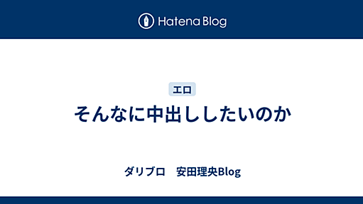 そんなに中出ししたいのか - ダリブロ　安田理央Blog