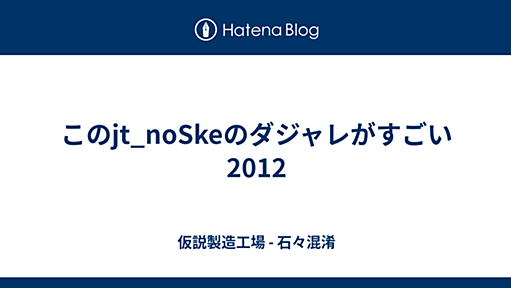 このjt_noSkeのダジャレがすごい 2012 - 仮説製造工場 - 石々混淆