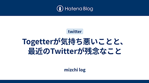 Togetterが気持ち悪いことと、最近のTwitterが残念なこと - mizchi log