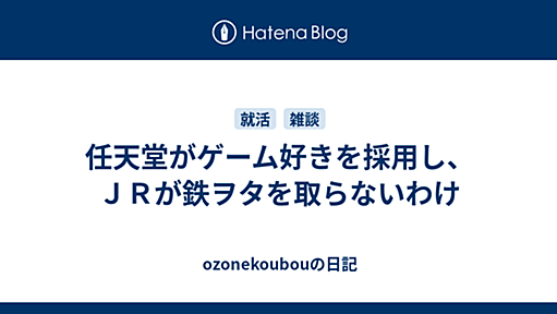 任天堂がゲーム好きを採用し、ＪＲが鉄ヲタを取らないわけ - ozonekoubouの日記