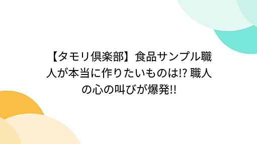 【タモリ倶楽部】食品サンプル職人が本当に作りたいものは!? 職人の心の叫びが爆発!!