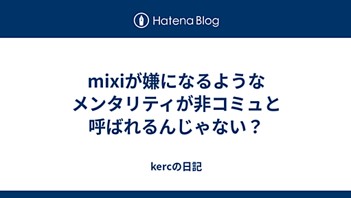 kercの日記 - mixiが嫌になるようなメンタリティが非コミュと呼ばれるんじゃない？