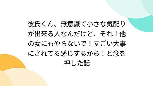 彼氏くん、無意識で小さな気配りが出来る人なんだけど、それ！他の女にもやらないで！すごい大事にされてる感じするから！と念を押した話